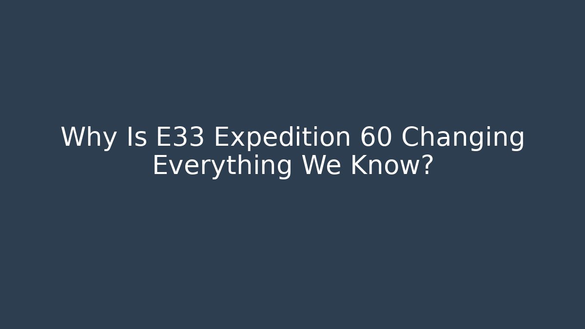 Why Is E33 Expedition 60 Changing Everything We Know? - Critter Realm