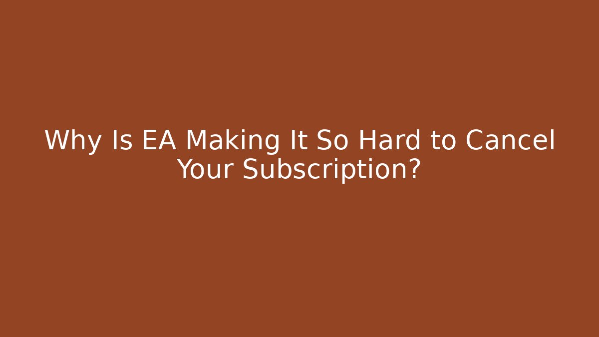 Why Is EA Making It So Hard to Cancel Your Subscription?