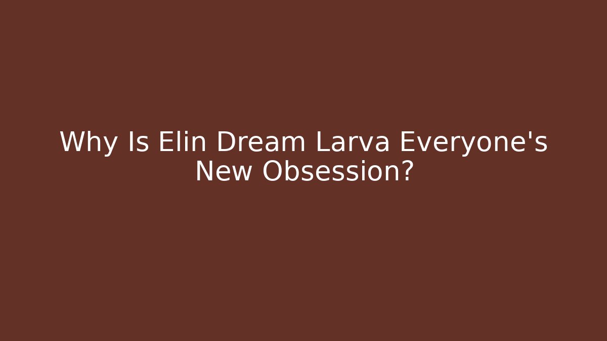 Why Is Elin Dream Larva Everyone's New Obsession?