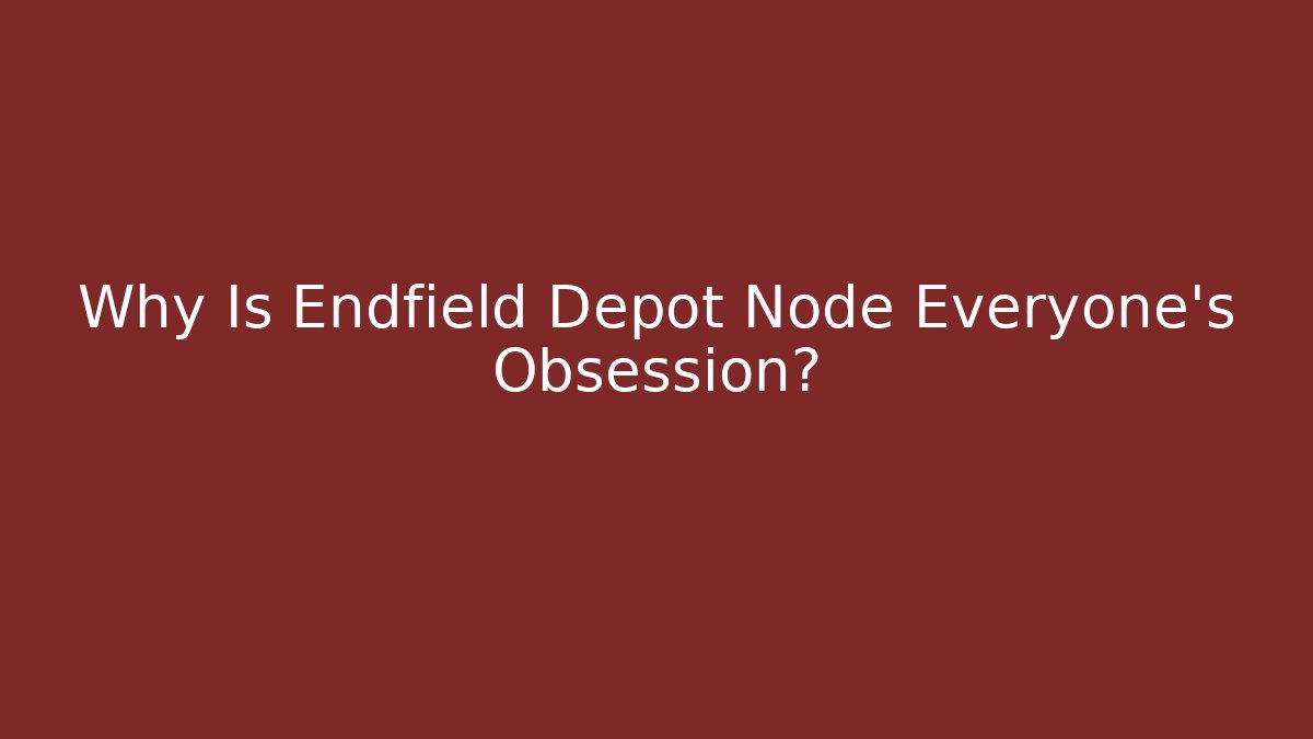 Why Is Endfield Depot Node Everyone’s Obsession?