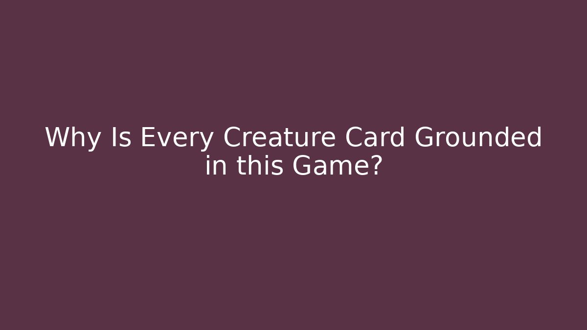 Why Is Every Creature Card Grounded in this Game?