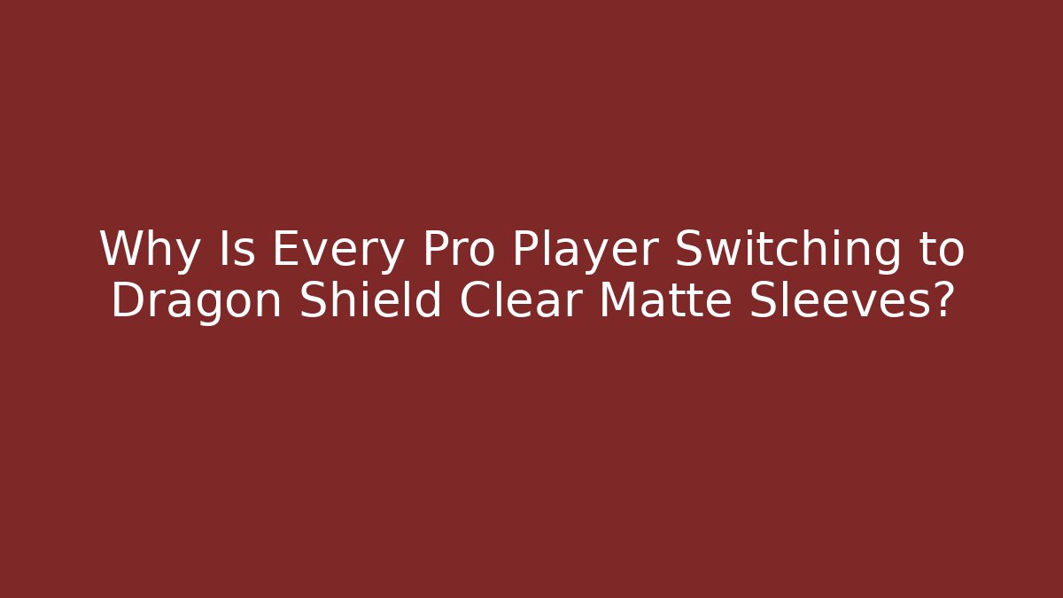 Why Is Every Pro Player Switching to Dragon Shield Clear Matte Sleeves?