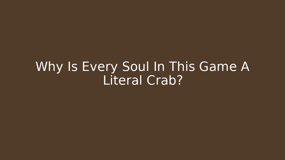 Why Is Every Soul In This Game A Literal Crab?