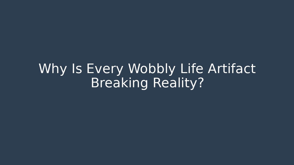 Why Is Every Wobbly Life Artifact Breaking Reality?