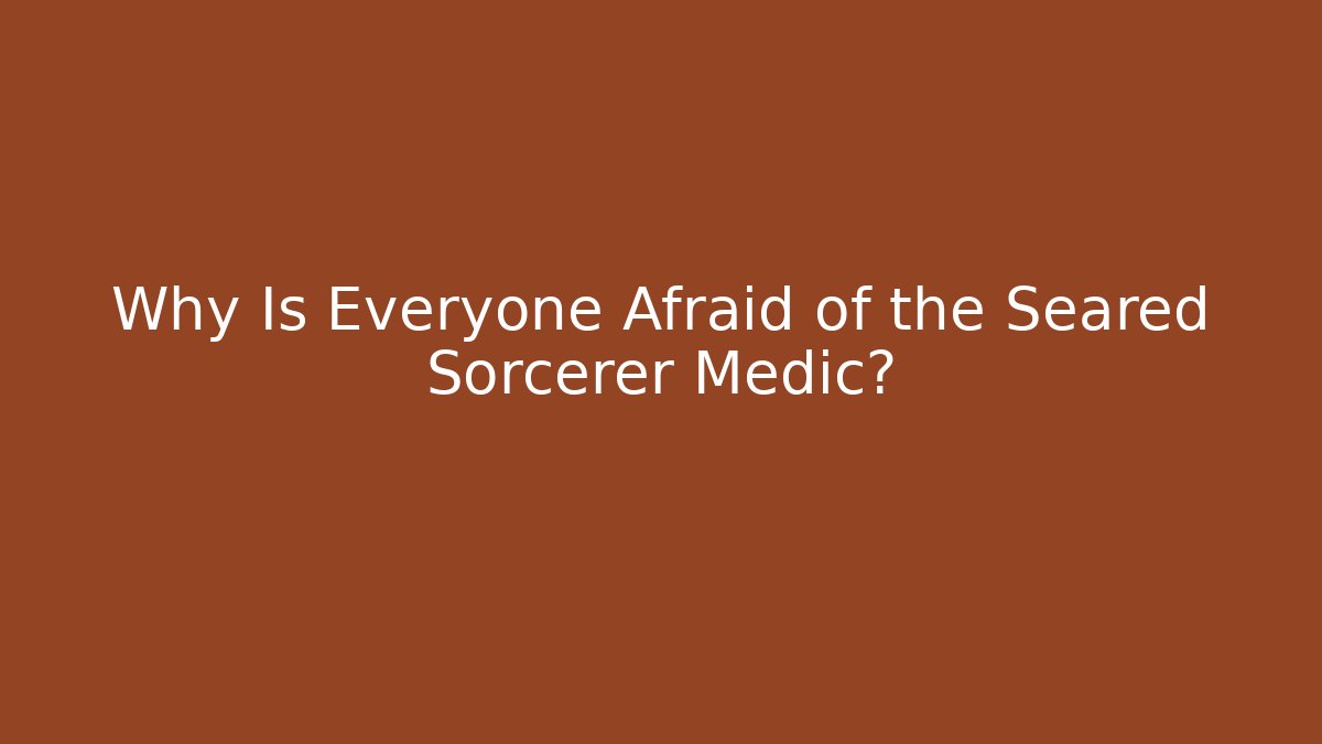 Why Is Everyone Afraid of the Seared Sorcerer Medic?