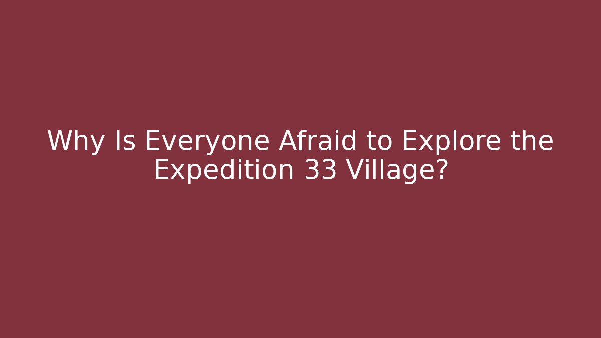 Why Is Everyone Afraid to Explore the Expedition 33 Village?