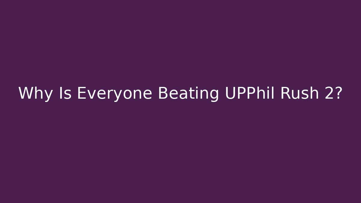 Why Is Everyone Beating UPPhil Rush 2?