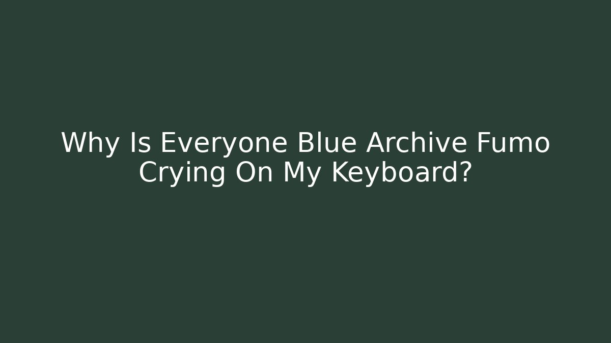 Why Is Everyone Blue Archive Fumo Crying On My Keyboard?
