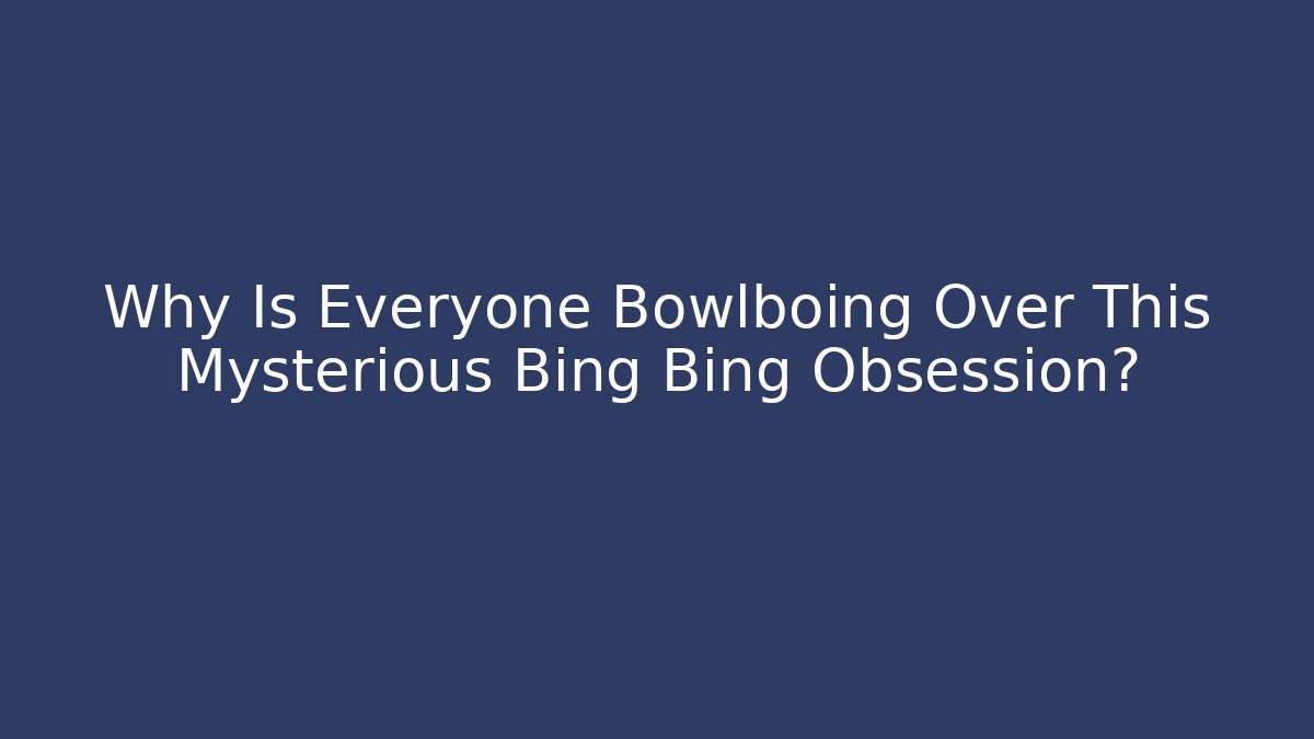 Why Is Everyone Bowlboing Over This Mysterious Bing Bing Obsession?