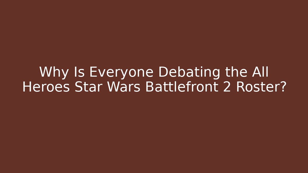 Why Is Everyone Debating the All Heroes Star Wars Battlefront 2 Roster?