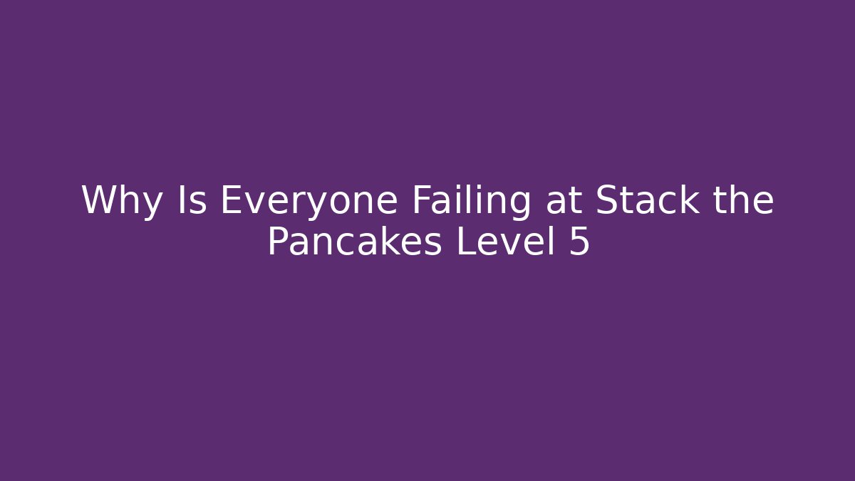 Why Is Everyone Failing at Stack the Pancakes Level 5 - Critter Realm