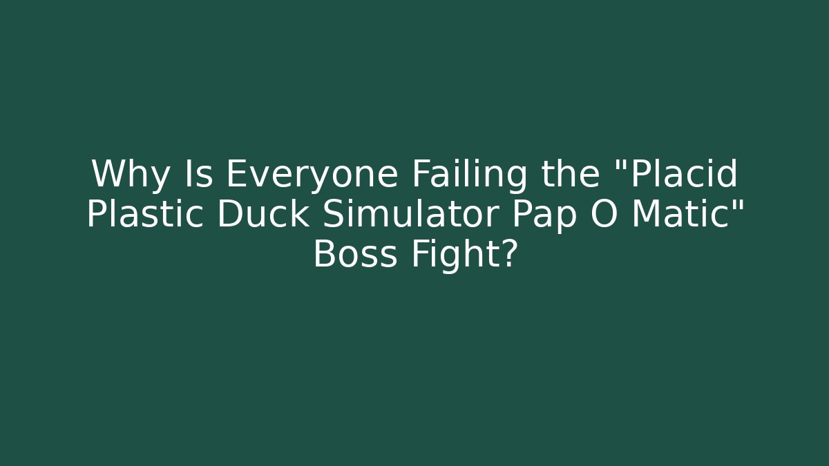 Why Is Everyone Failing the "Placid Plastic Duck Simulator Pap O Matic" Boss Fight?