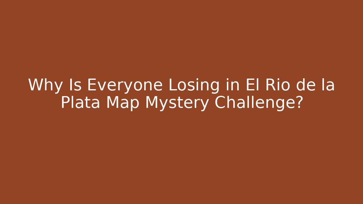 Why Is Everyone Losing in El Rio de la Plata Map Mystery Challenge?