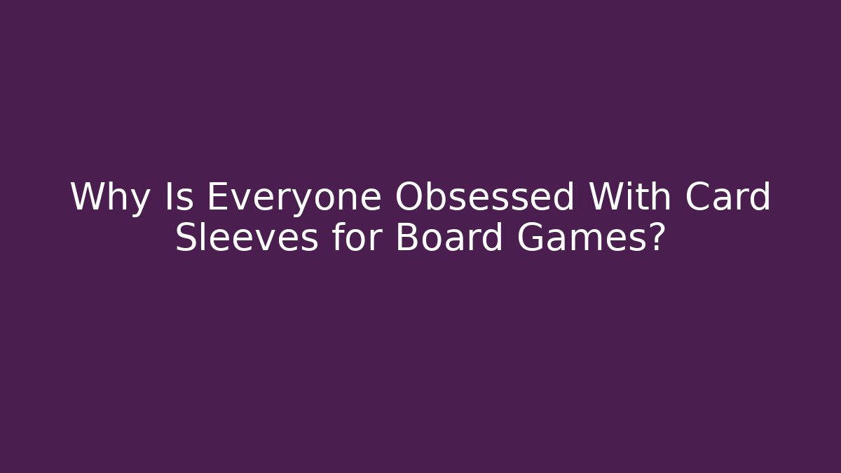 Why Is Everyone Obsessed With Card Sleeves for Board Games?