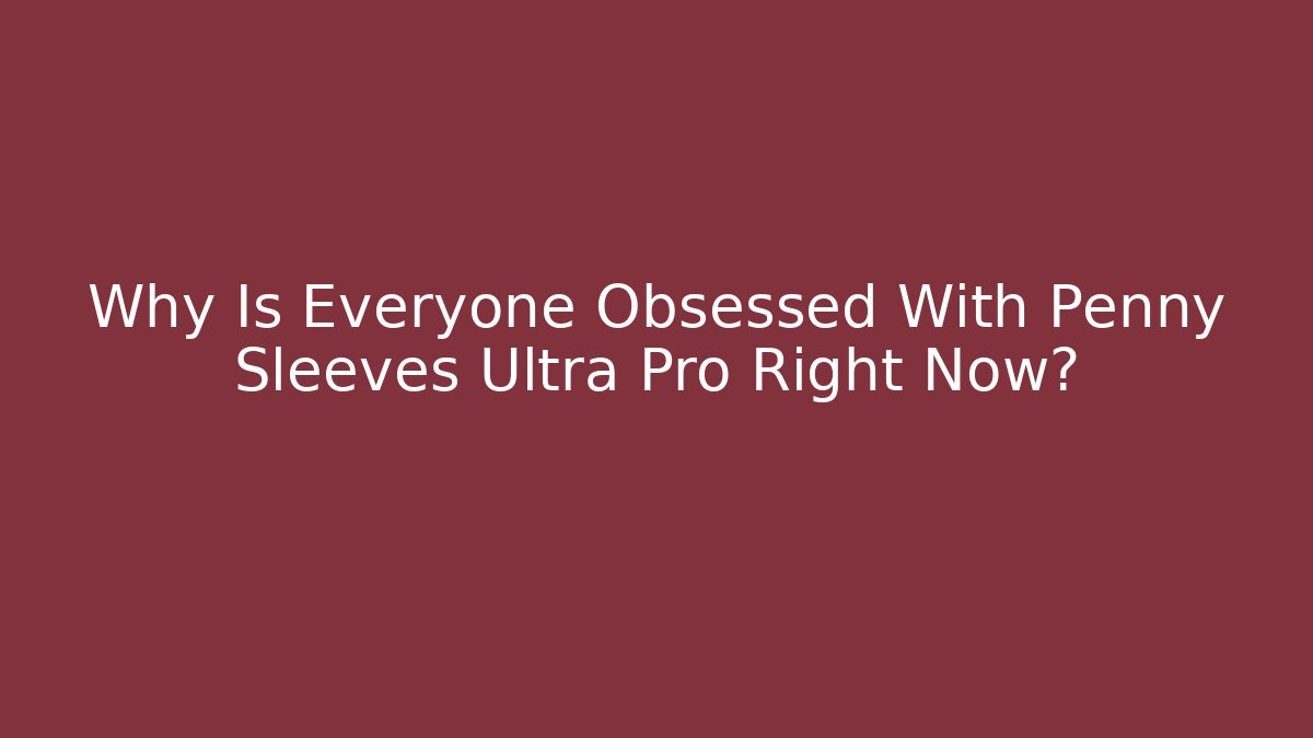 Why Is Everyone Obsessed With Penny Sleeves Ultra Pro Right Now? - Critter Realm