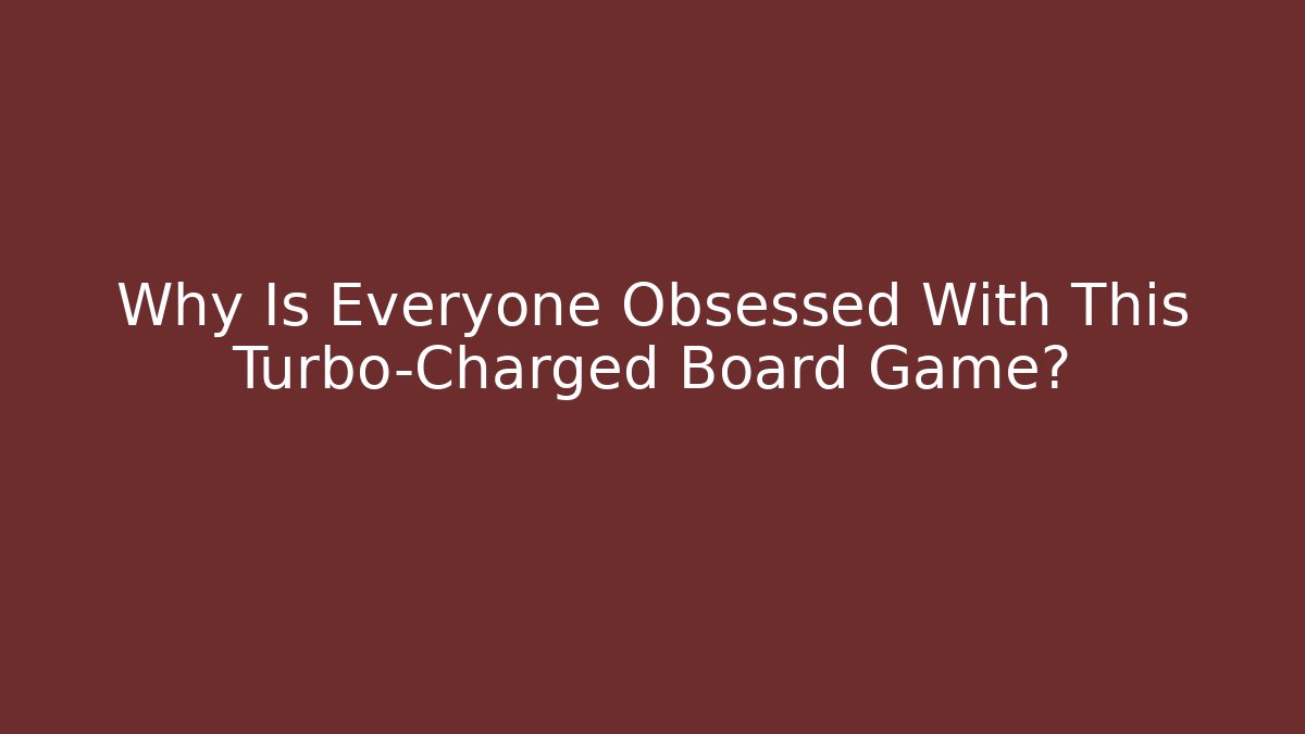 Why Is Everyone Obsessed With This Turbo-Charged Board Game?