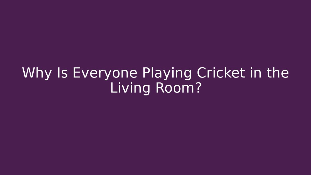 Why Is Everyone Playing Cricket in the Living Room?