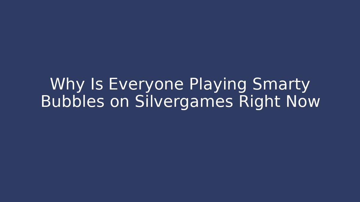 Why Is Everyone Playing Smarty Bubbles on Silvergames Right Now