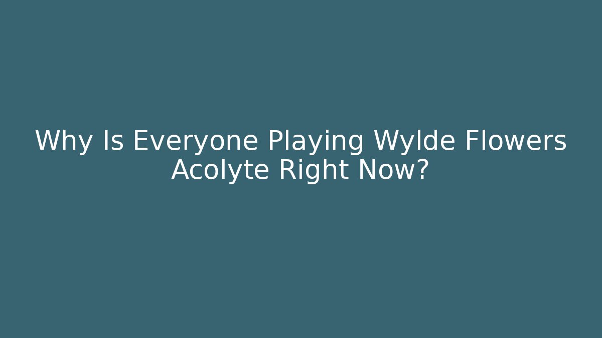 Why Is Everyone Playing Wylde Flowers Acolyte Right Now?
