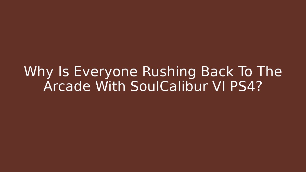 Why Is Everyone Rushing Back To The Arcade With SoulCalibur VI PS4?