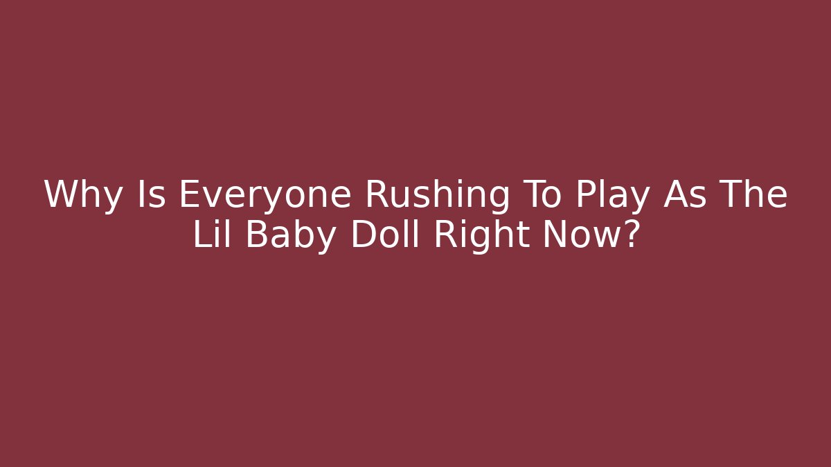 Why Is Everyone Rushing To Play As The Lil Baby Doll Right Now?