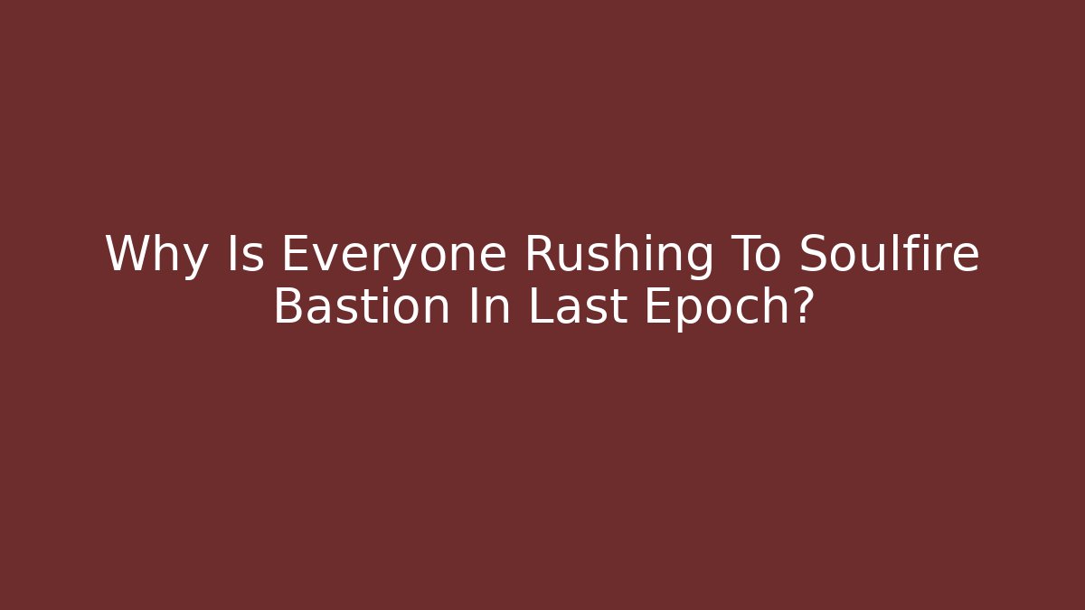 Why Is Everyone Rushing To Soulfire Bastion In Last Epoch?