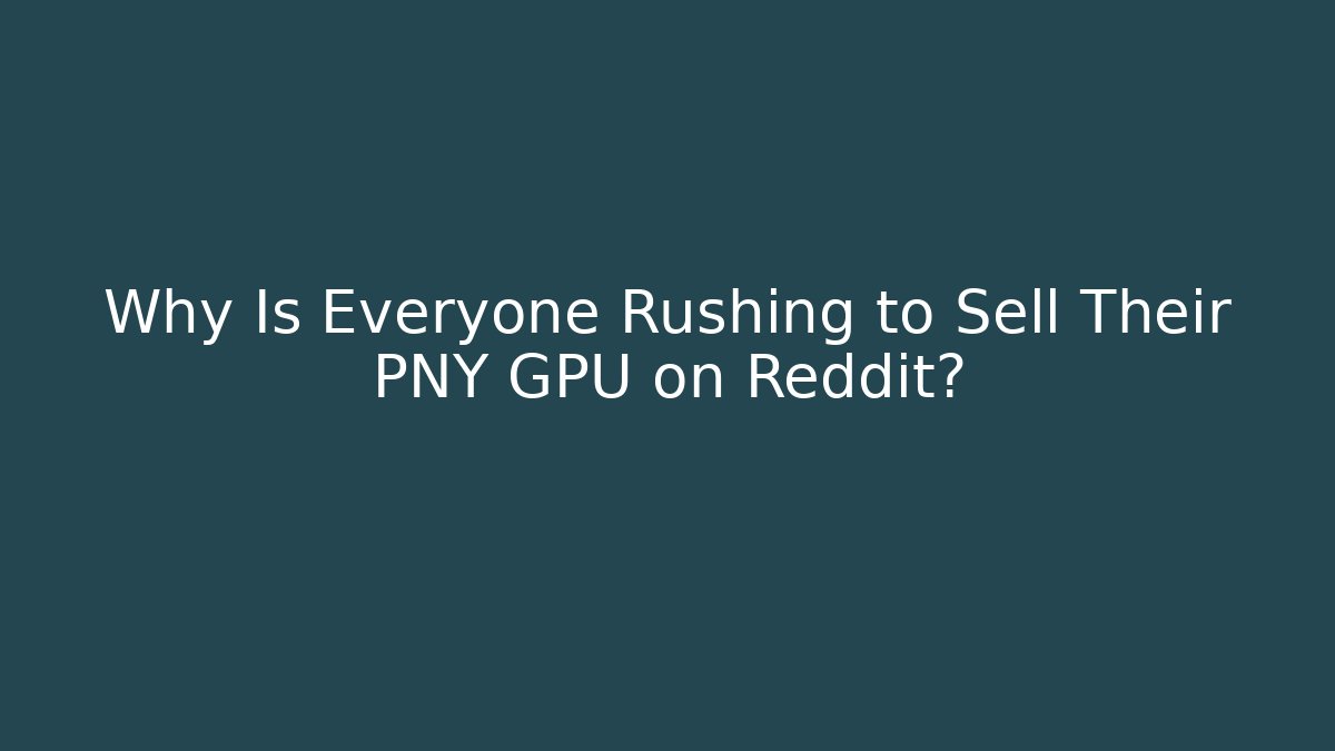 Why Is Everyone Rushing to Sell Their PNY GPU on Reddit?