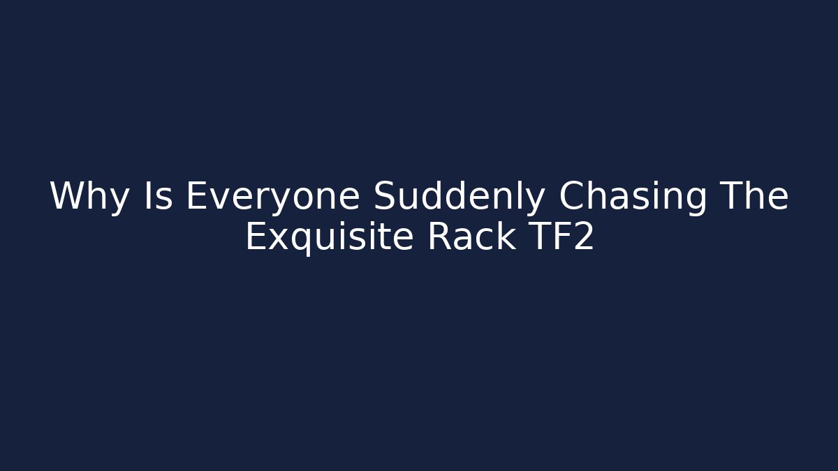 Why Is Everyone Suddenly Chasing The Exquisite Rack TF2