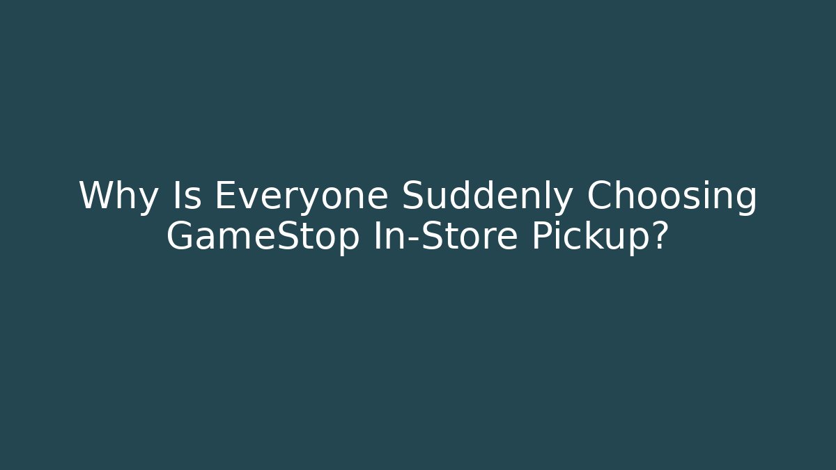 Why Is Everyone Suddenly Choosing GameStop In-Store Pickup?