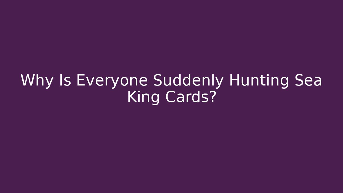 Why Is Everyone Suddenly Hunting Sea King Cards?