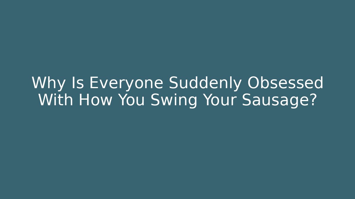 Why Is Everyone Suddenly Obsessed With How You Swing Your Sausage?