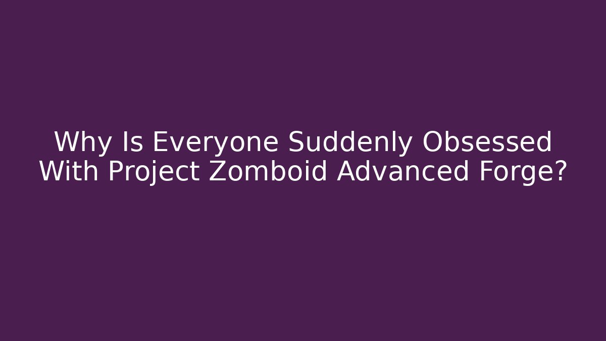 Why Is Everyone Suddenly Obsessed With Project Zomboid Advanced Forge?