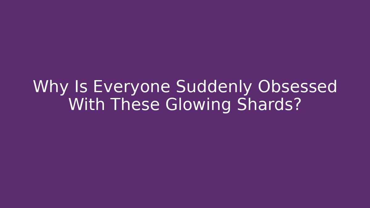 Why Is Everyone Suddenly Obsessed With These Glowing Shards?