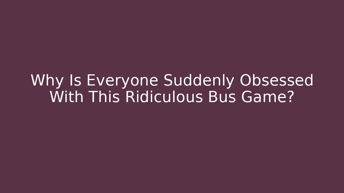 Why Is Everyone Suddenly Obsessed With This Ridiculous Bus Game?