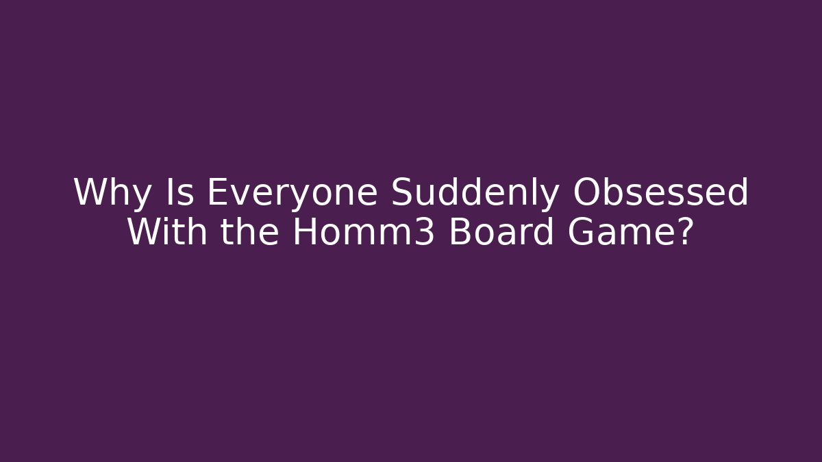 Why Is Everyone Suddenly Obsessed With the Homm3 Board Game?