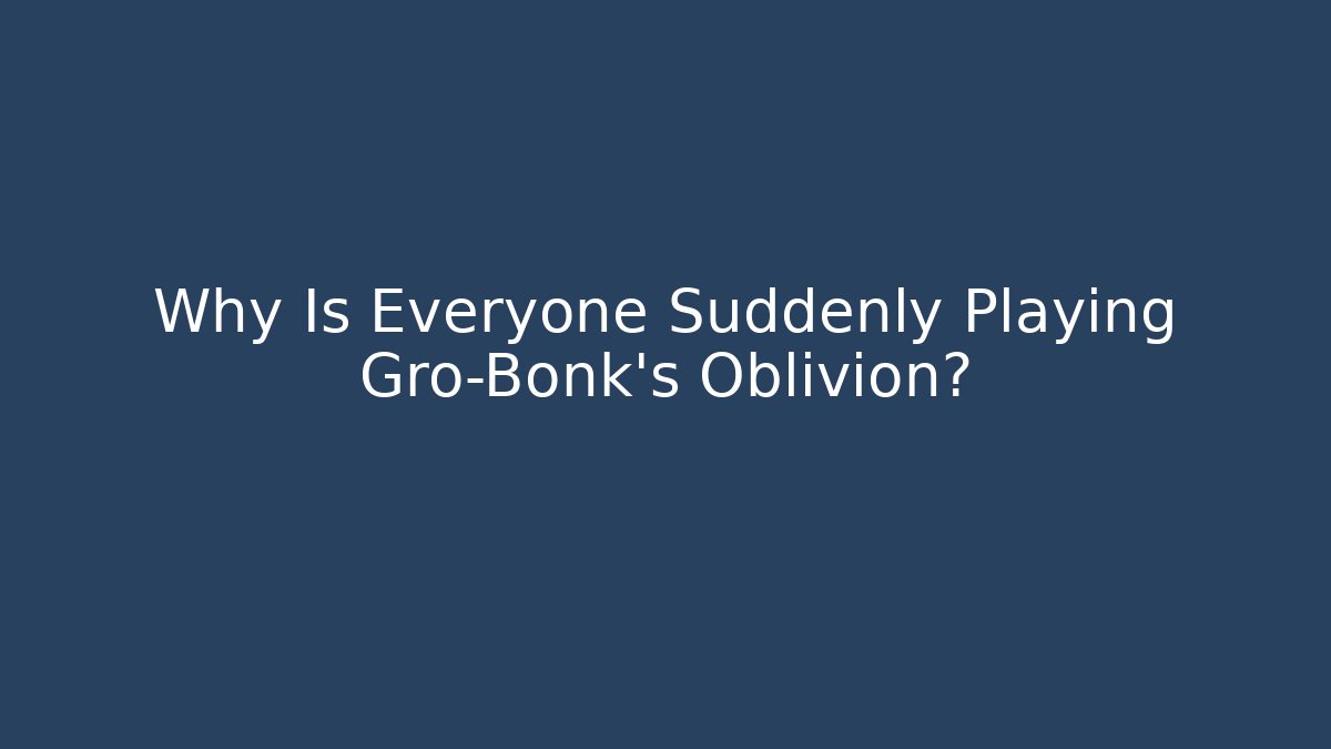 Why Is Everyone Suddenly Playing Gro-Bonk's Oblivion?
