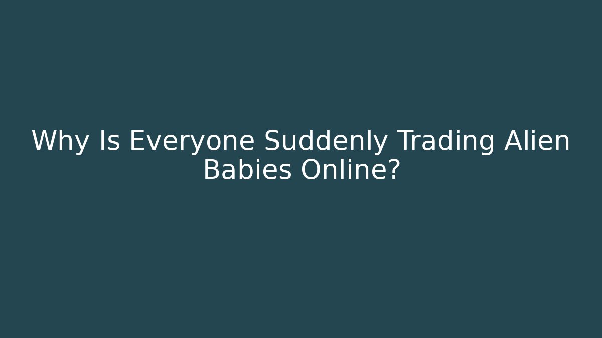 Why Is Everyone Suddenly Trading Alien Babies Online?