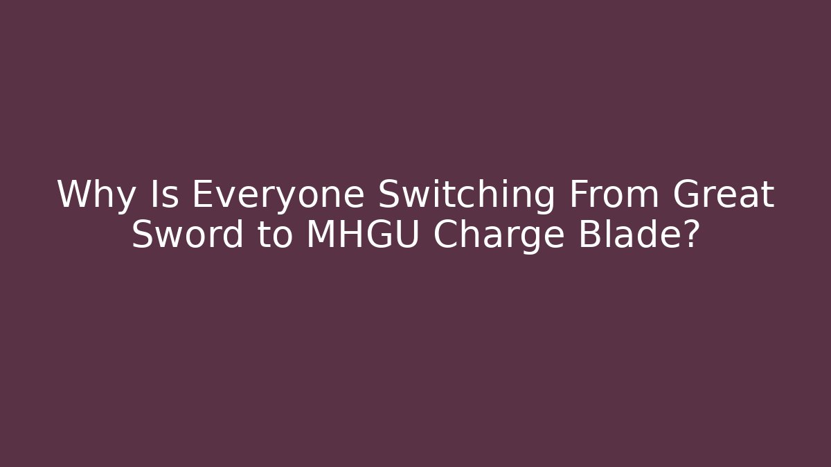 Why Is Everyone Switching From Great Sword to MHGU Charge Blade?