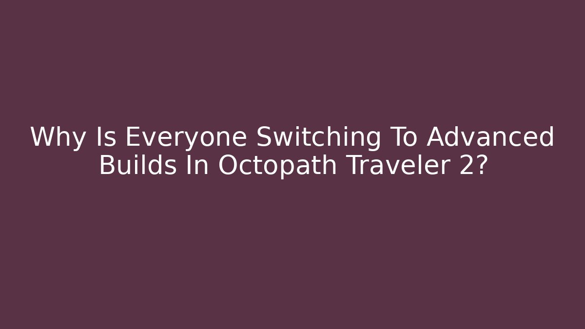 Why Is Everyone Switching To Advanced Builds In Octopath Traveler 2?