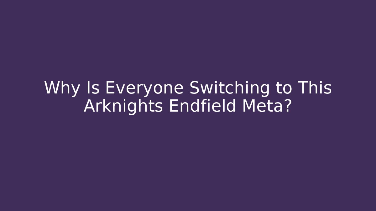 Why Is Everyone Switching to This Arknights Endfield Meta?