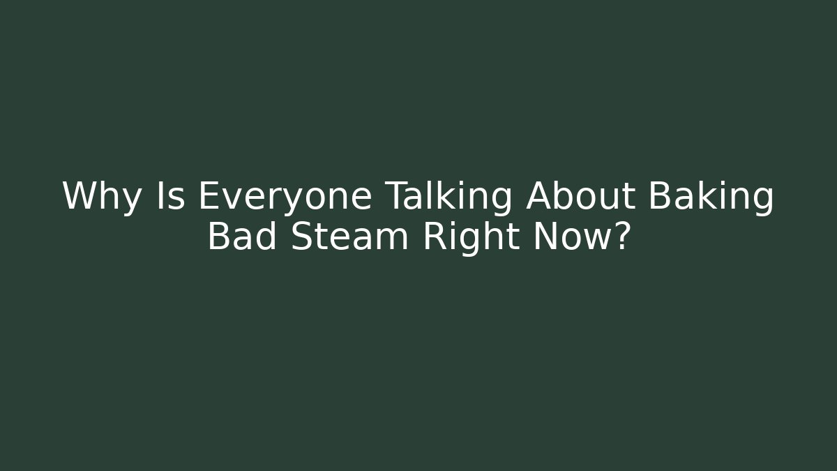 Why Is Everyone Talking About Baking Bad Steam Right Now?