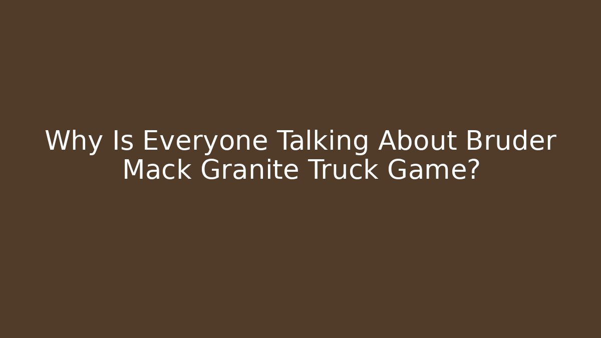 Why Is Everyone Talking About Bruder Mack Granite Truck Game?