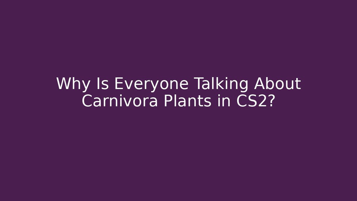 Why Is Everyone Talking About Carnivora Plants in CS2?