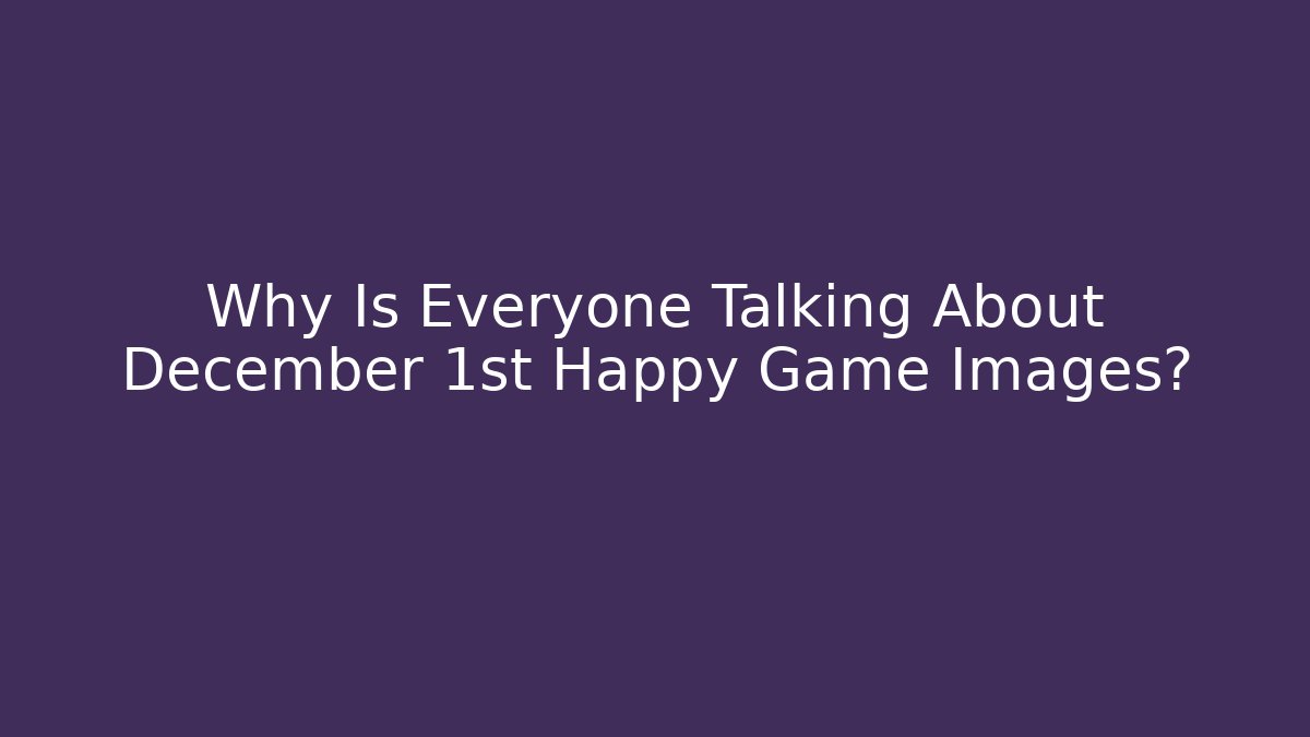 Why Is Everyone Talking About December 1st Happy Game Images?