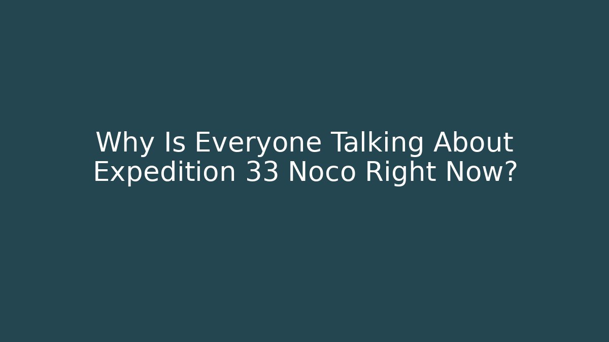 Why Is Everyone Talking About Expedition 33 Noco Right Now? - Critter Realm