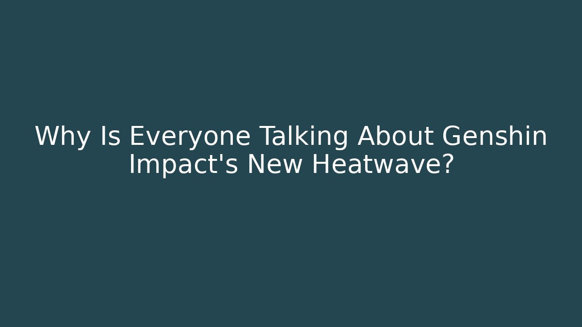 Why Is Everyone Talking About Genshin Impact's New Heatwave?