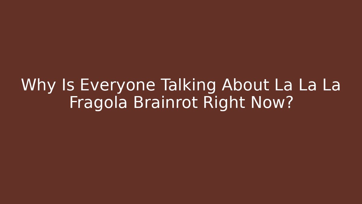 Why Is Everyone Talking About La La La Fragola Brainrot Right Now?