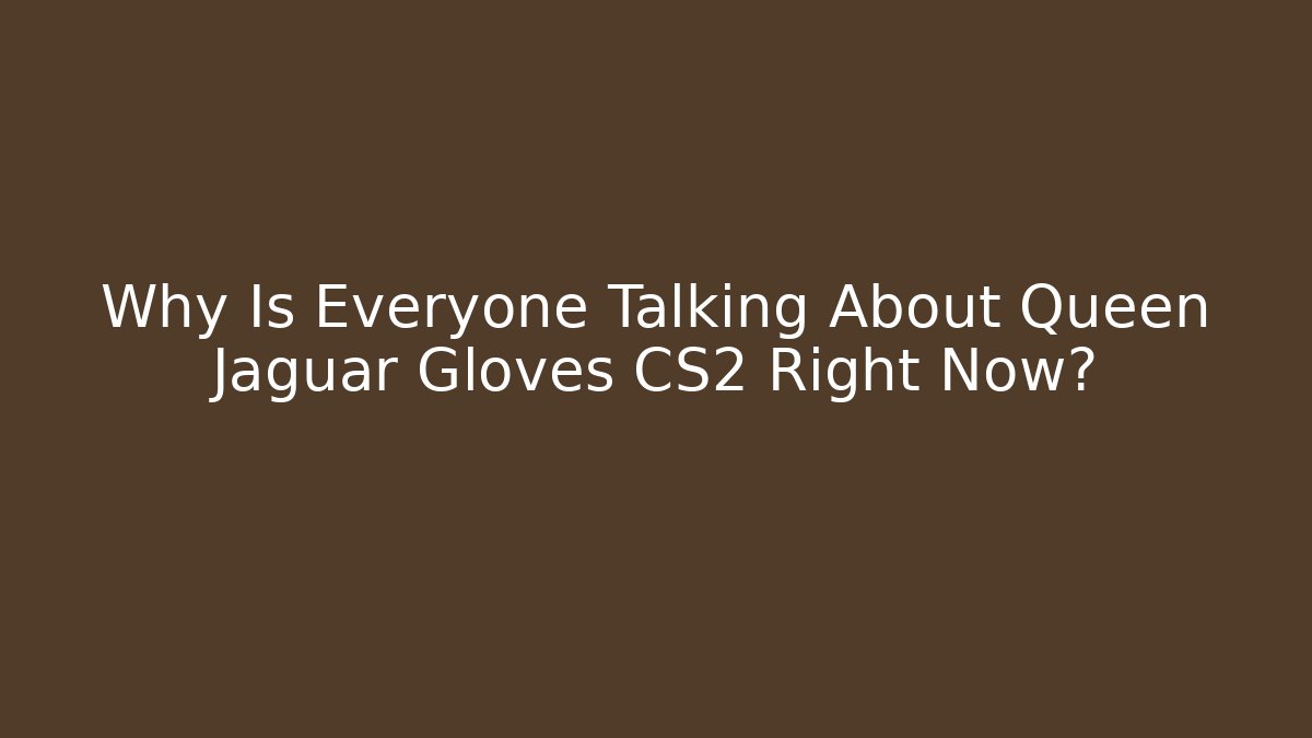 Why Is Everyone Talking About Queen Jaguar Gloves CS2 Right Now?