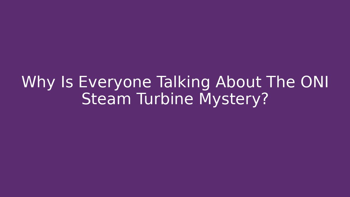 Why Is Everyone Talking About The ONI Steam Turbine Mystery?