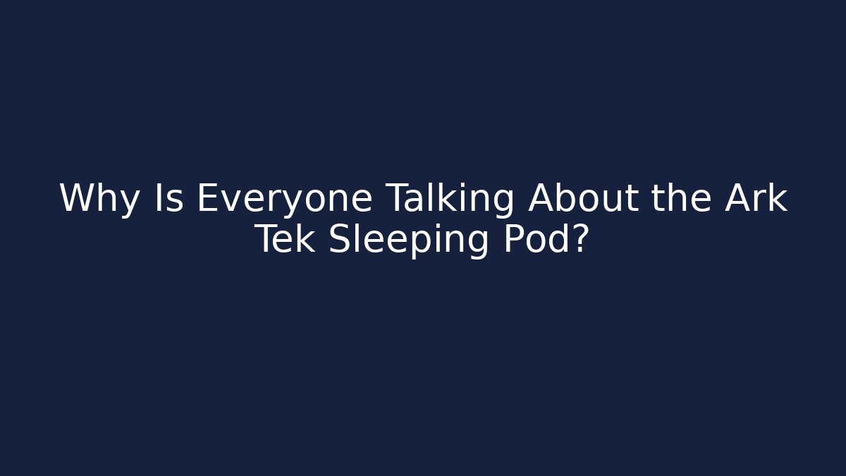 Why Is Everyone Talking About the Ark Tek Sleeping Pod?